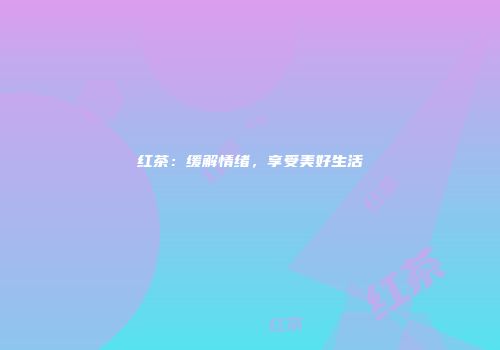 红茶：缓解情绪，享受美好生活