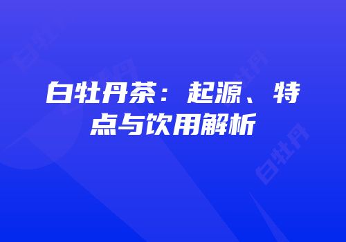 白牡丹茶：起源、特点与饮用解析