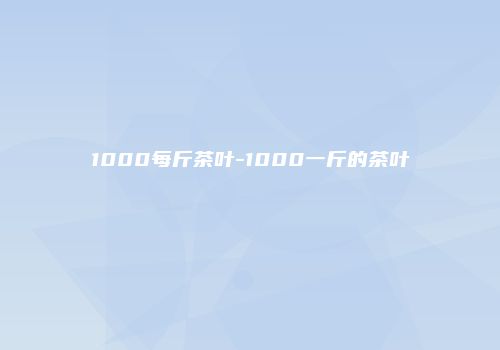 1000每斤茶叶-1000一斤的茶叶