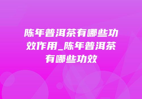 陈年普洱茶有哪些功效作用_陈年普洱茶有哪些功效
