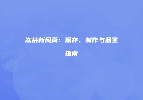 冻茶新风尚：保存、制作与品鉴指南