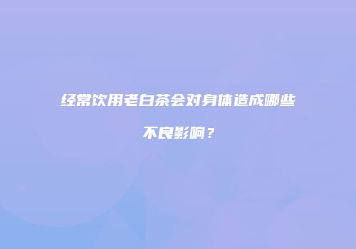 经常饮用老白茶会对身体造成哪些不良影响？