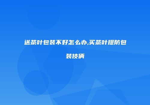 送茶叶包装不好怎么办,买茶叶提防包装伎俩