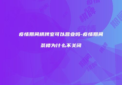 疫情期间棋牌室可以营业吗-疫情期间茶楼为什么不关闭