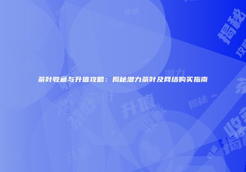 茶叶收藏与升值攻略：揭秘潜力茶叶及网络购买指南