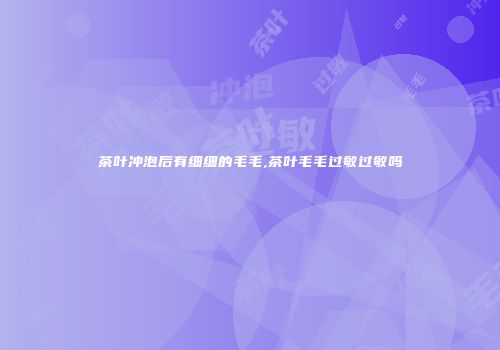 茶叶冲泡后有细细的毛毛,茶叶毛毛过敏过敏吗