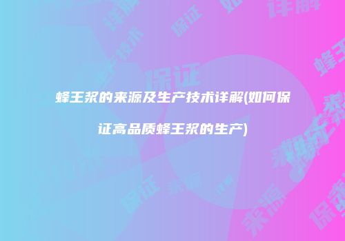 蜂王浆的来源及生产技术详解(如何保证高品质蜂王浆的生产)