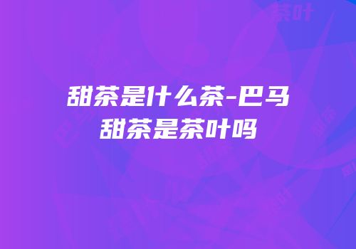 甜茶是什么茶-巴马甜茶是茶叶吗