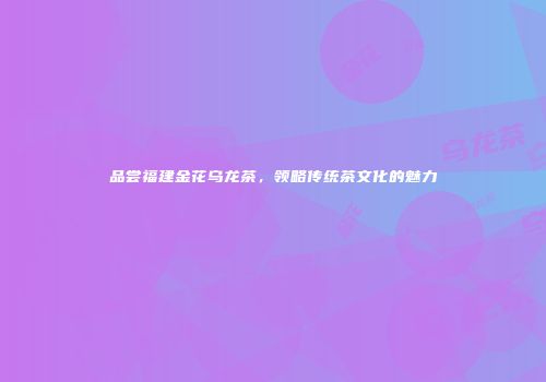 品尝福建金花乌龙茶，领略传统茶文化的魅力