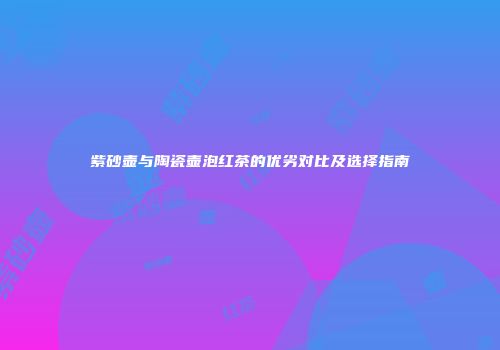 紫砂壶与陶瓷壶泡红茶的优劣对比及选择指南