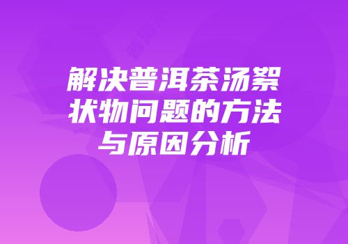 解决普洱茶汤絮状物问题的方法与原因分析
