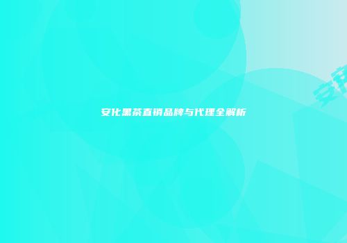安化黑茶直销品牌与代理全解析