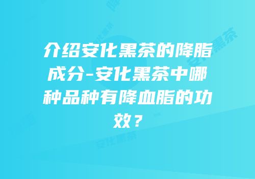 介绍安化黑茶的降脂成分-安化黑茶中哪种品种有降血脂的功效？