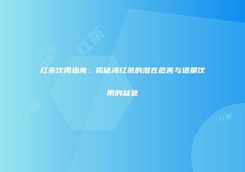 红茶饮用指南：揭秘浓红茶的潜在危害与适量饮用的益处