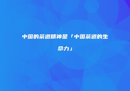 中国的茶道精神是「中国茶道的生命力」