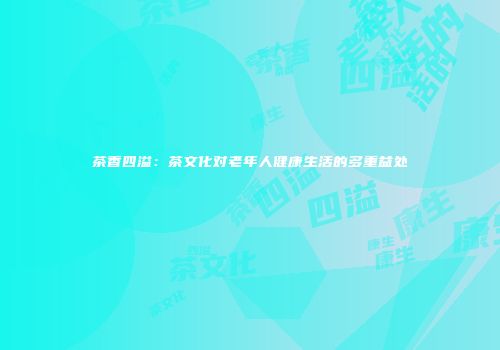 茶香四溢：茶文化对老年人健康生活的多重益处