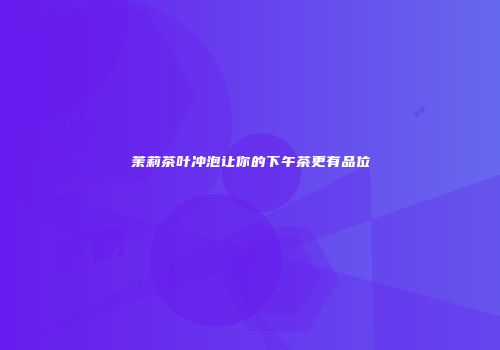 茉莉茶叶冲泡让你的下午茶更有品位