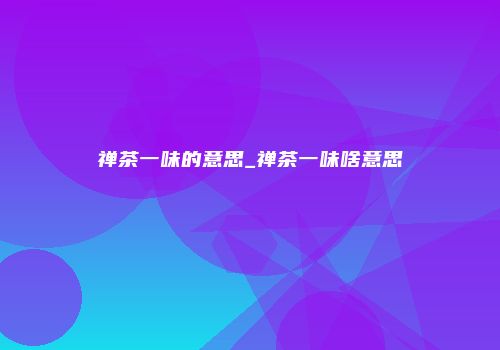禅茶一味的意思_禅茶一味啥意思