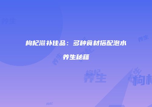 枸杞滋补佳品：多种食材搭配泡水养生秘籍