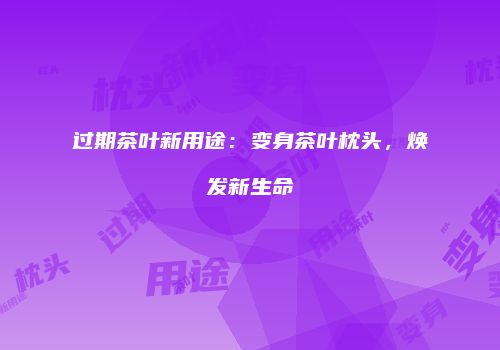 过期茶叶新用途：变身茶叶枕头，焕发新生命