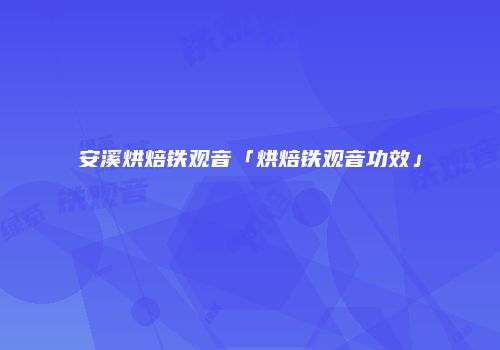 安溪烘焙铁观音「烘焙铁观音功效」