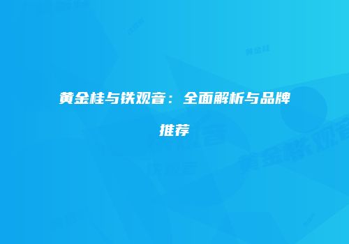 黄金桂与铁观音：全面解析与品牌推荐