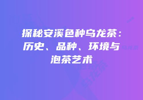 探秘安溪色种乌龙茶：历史、品种、环境与泡茶艺术