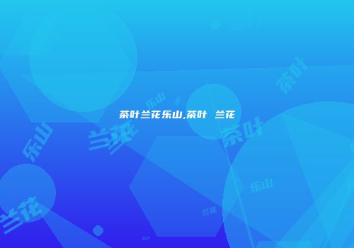 茶叶兰花乐山,茶叶 兰花