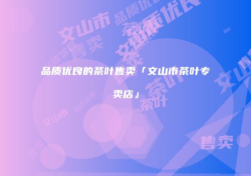 品质优良的茶叶售卖「文山市茶叶专卖店」