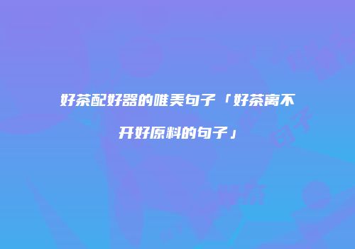 好茶配好器的唯美句子「好茶离不开好原料的句子」