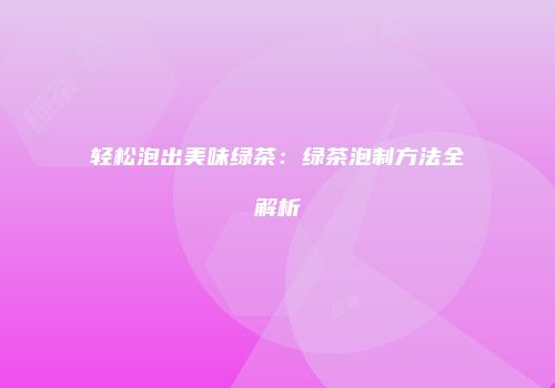 轻松泡出美味绿茶：绿茶泡制方法全解析