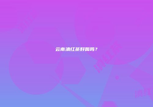 云南滇红茶好喝吗？