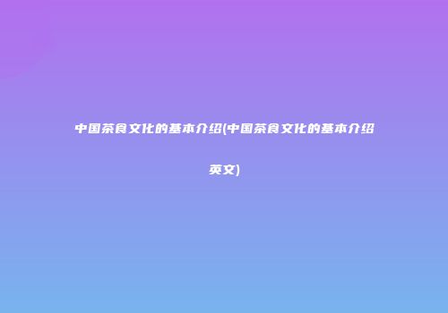 中国茶食文化的基本介绍(中国茶食文化的基本介绍英文)