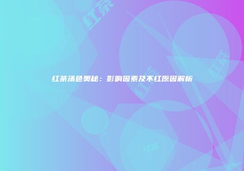 红茶汤色奥秘：影响因素及不红原因解析