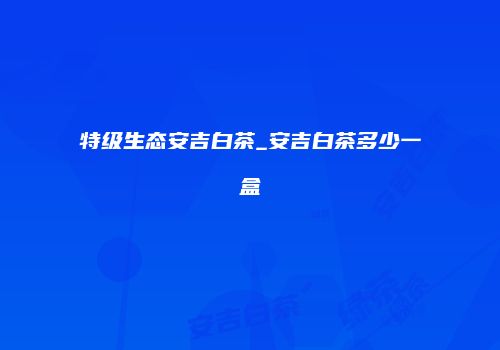 特级生态安吉白茶_安吉白茶多少一盒