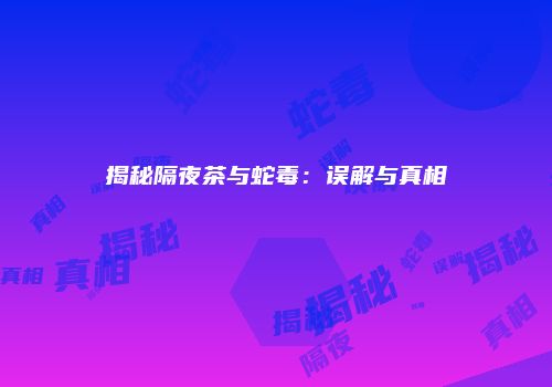 揭秘隔夜茶与蛇毒：误解与真相