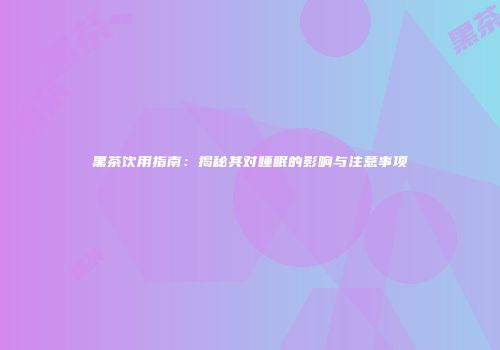 黑茶饮用指南：揭秘其对睡眠的影响与注意事项