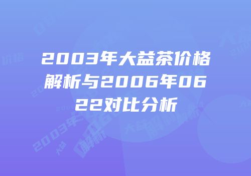 2003年大益茶价格解析与2006年0622对比分析