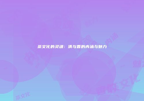 茶文化的灵魂：清与香的内涵与魅力