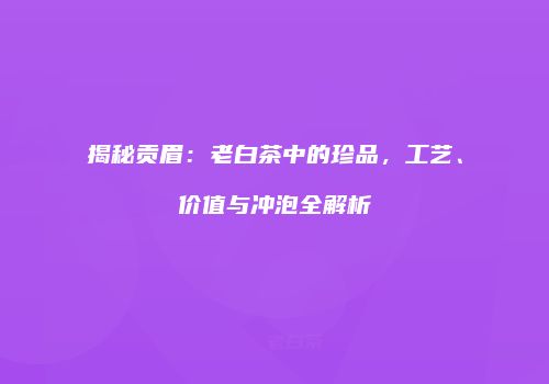 揭秘贡眉：老白茶中的珍品，工艺、价值与冲泡全解析