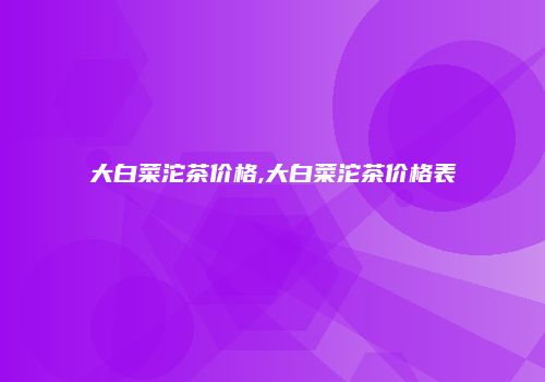 大白菜沱茶价格,大白菜沱茶价格表