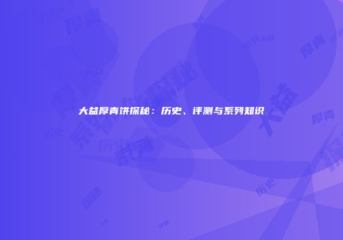 大益厚青饼探秘：历史、评测与系列知识