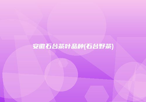 安徽石台茶叶品种(石台野茶)