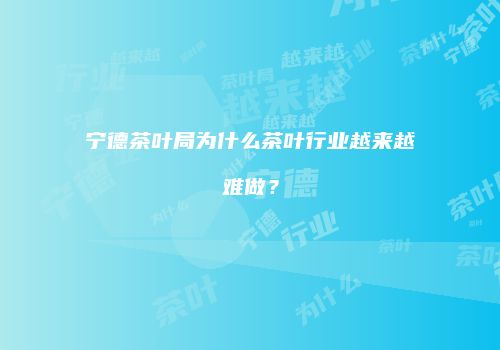 宁德茶叶局为什么茶叶行业越来越难做？