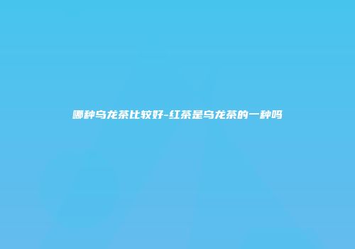 哪种乌龙茶比较好-红茶是乌龙茶的一种吗