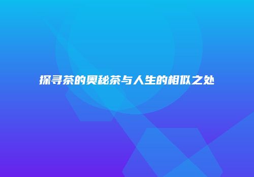 探寻茶的奥秘茶与人生的相似之处