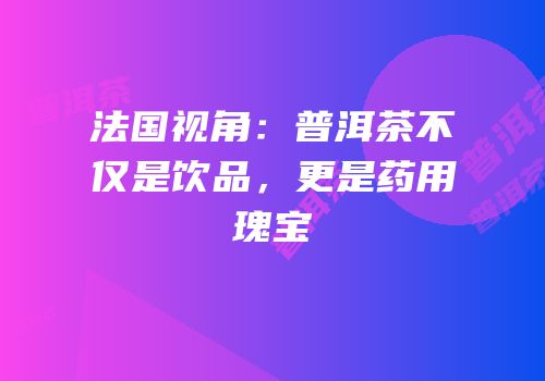 法国视角：普洱茶不仅是饮品，更是药用瑰宝