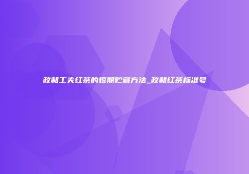 政和工夫红茶的短期贮藏方法_政和红茶标准号