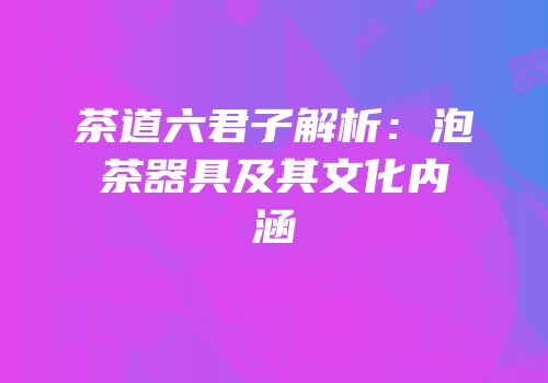 茶道六君子解析：泡茶器具及其文化内涵