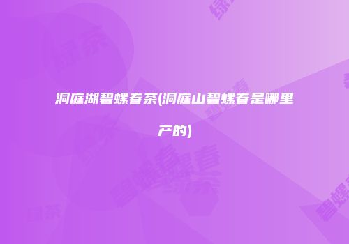 洞庭湖碧螺春茶(洞庭山碧螺春是哪里产的)